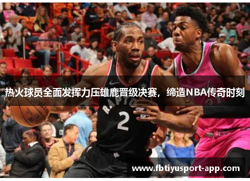 热火球员全面发挥力压雄鹿晋级决赛，缔造NBA传奇时刻